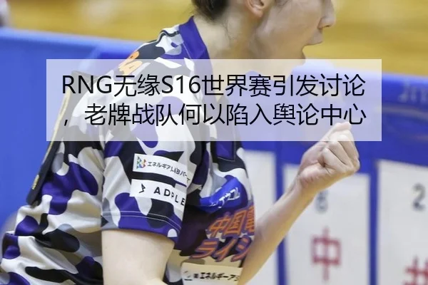 RNG无缘S16世界赛引发讨论，老牌战队何以陷入舆论中心